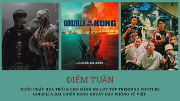 Điểm tuần: 'Cho mình em' đứng số 1 top trending youtube, 'Godzilla vs. Kong' trở thành phim có doanh thu suất chiếu sớm cao nhất phòng vé Việt